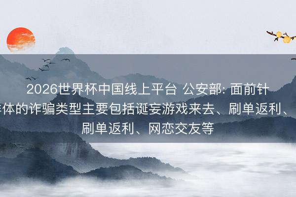 2026世界杯中国线上平台 公安部: 面前针对大学生群体的诈骗类型主要包括诞妄游戏来去、刷单返利、网恋交友等