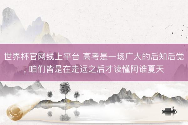 世界杯官网线上平台 高考是一场广大的后知后觉， 咱们皆是在走远之后才读懂阿谁夏天