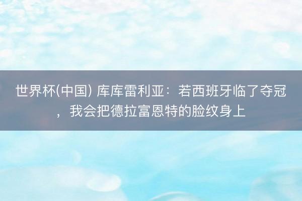 世界杯(中国) 库库雷利亚：若西班牙临了夺冠，我会把德拉富恩特的脸纹身上