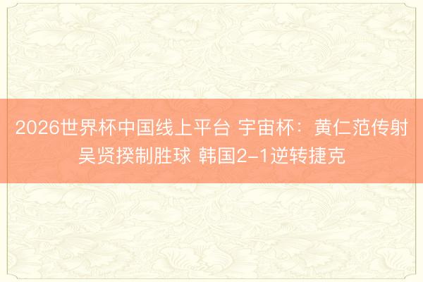 2026世界杯中国线上平台 宇宙杯：黄仁范传射吴贤揆制胜球 