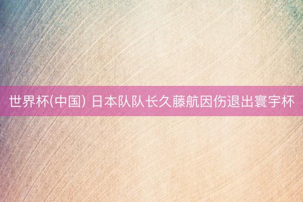 世界杯(中国) 日本队队长久藤航因伤退出寰宇杯