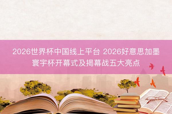 2026世界杯中国线上平台 2026好意思加墨寰宇杯开幕式及揭幕战五大亮点