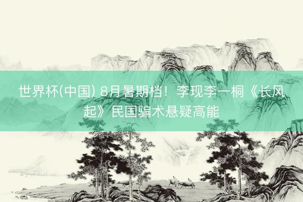 世界杯(中国) 8月暑期档！李现李一桐《长风起》民国骗术悬疑高能