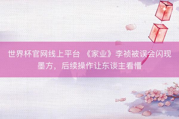 世界杯官网线上平台 《家业》李祯被误会闪现墨方，后续操作让东谈主看懵