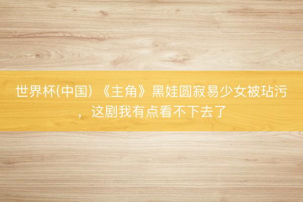 世界杯(中国) 《主角》黑娃圆寂易少女被玷污，这剧我有点看不下去了