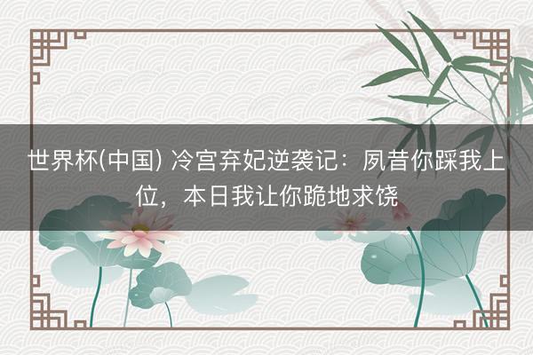 世界杯(中国) 冷宫弃妃逆袭记：夙昔你踩我上位，本日我让你跪地求饶