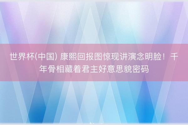 世界杯(中国) 康熙回报图惊现讲演念明脸！千年骨相藏着君主好意思貌密码