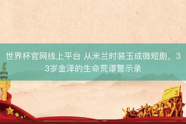 世界杯官网线上平台 从米兰时装玉成微短剧，33岁金泽的生命荒谬警示录