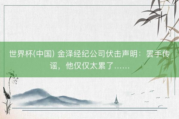世界杯(中国) 金泽经纪公司伏击声明：罢手传谣，他仅仅太累了……