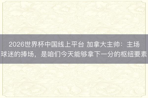 2026世界杯中国线上平台 加拿大主帅：主场球迷的捧场，是咱们今天能够拿下一分的枢纽要素