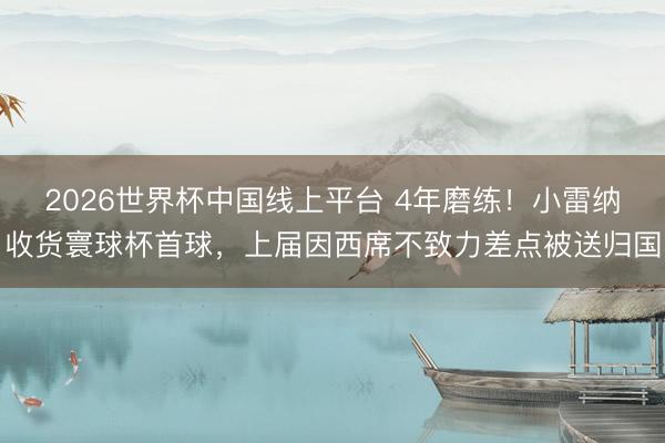2026世界杯中国线上平台 4年磨练！小雷纳收货寰球杯首球，上届因西席不致力差点被送归国