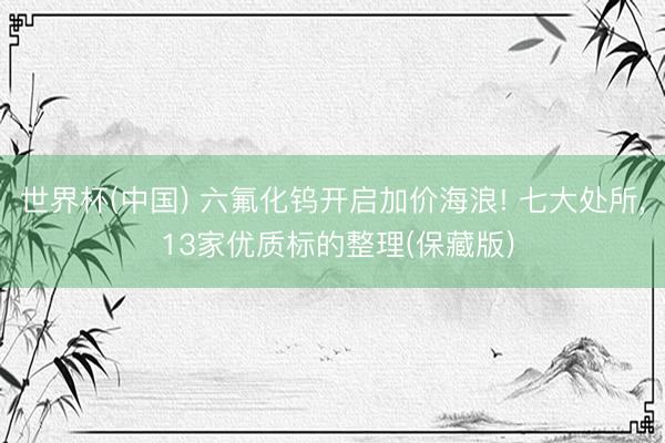 世界杯(中国) 六氟化钨开启加价海浪! 七大处所， 13家优质标的整理(保藏版)