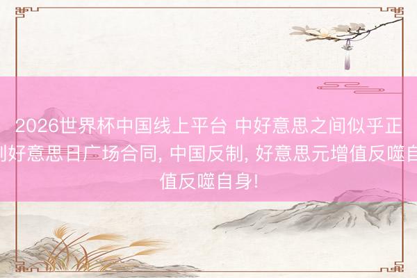 2026世界杯中国线上平台 中好意思之间似乎正复刻好意思日广场合同， 中国反制， 好意思元增值反噬自身!
