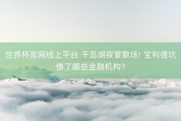 世界杯官网线上平台 千岛湖夜宴散场! 宝利德坑惨了哪些金融机构?
