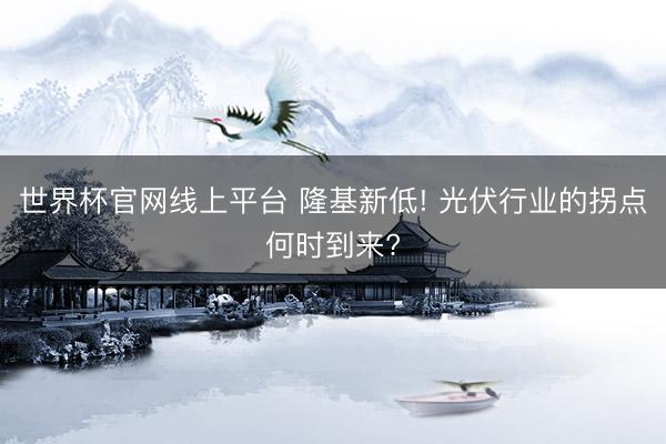 世界杯官网线上平台 隆基新低! 光伏行业的拐点何时到来?