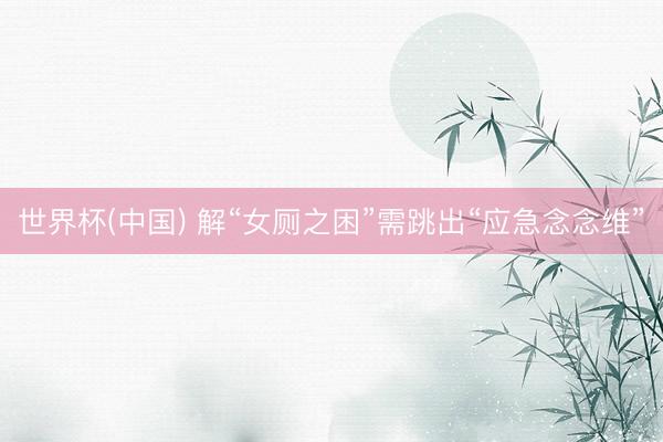 世界杯(中国) 解“女厕之困”需跳出“应急念念维”