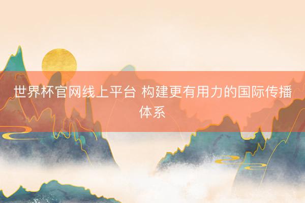 世界杯官网线上平台 构建更有用力的国际传播体系