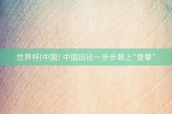 世界杯(中国) 中国田径一步步朝上“登攀”