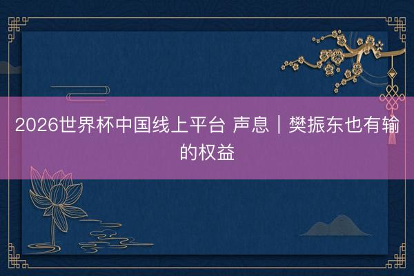 2026世界杯中国线上平台 声息｜樊振东也有输的权益