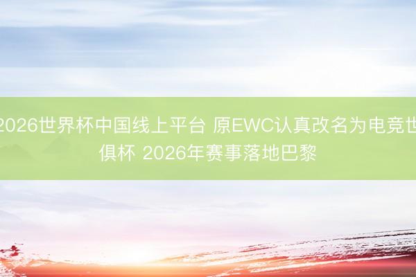 2026世界杯中国线上平台 原EWC认真改名为电竞世俱杯 2026年赛事落地巴黎