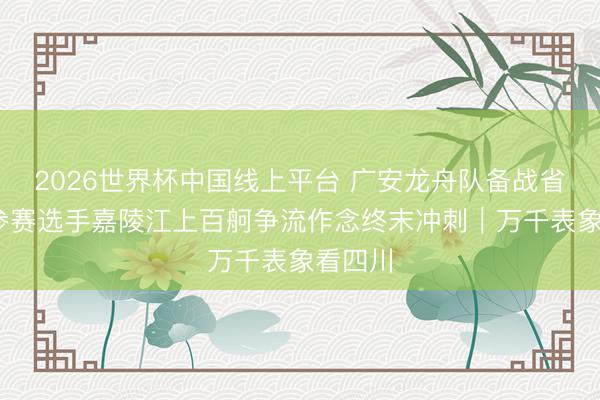 2026世界杯中国线上平台 广安龙舟队备战省运会 参赛选手嘉陵江上百舸争流作念终末冲刺|万千表象看四川