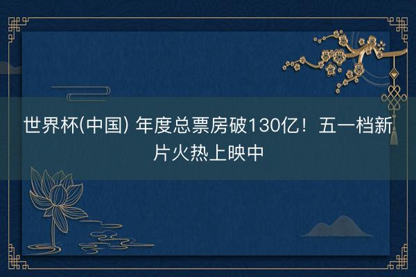 世界杯(中国) 年度总票房破130亿！五一档新片火热上映中