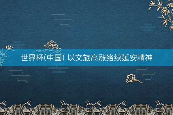世界杯(中国) 以文旅高涨络续延安精神