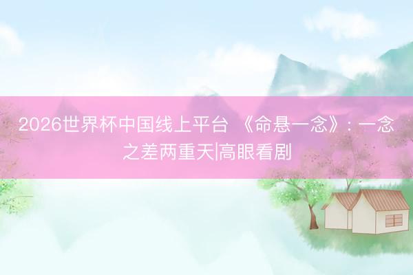 2026世界杯中国线上平台 《命悬一念》: 一念之差两重天|高眼看剧