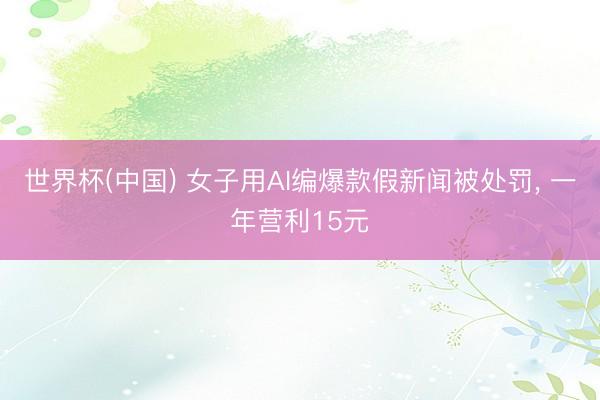 世界杯(中国) 女子用AI编爆款假新闻被处罚， 一年营利15元