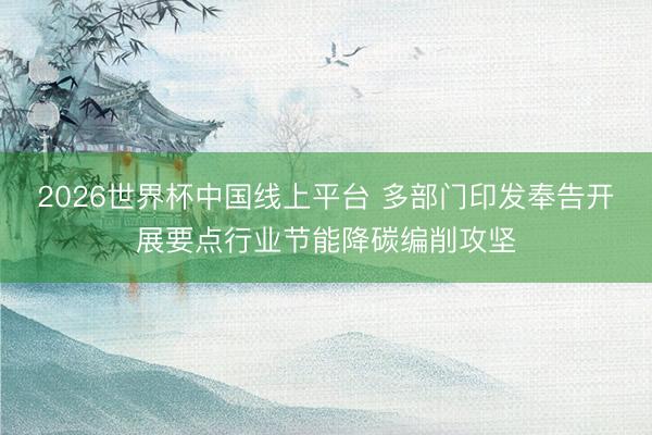2026世界杯中国线上平台 多部门印发奉告开展要点行业节能降碳编削攻坚