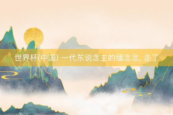 世界杯(中国) 一代东说念主的缅念念， 走了