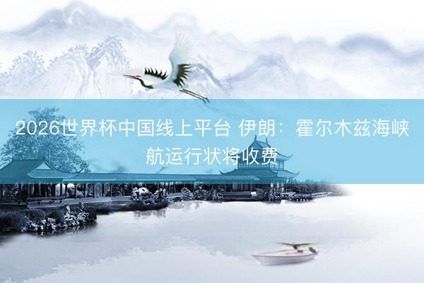 2026世界杯中国线上平台 伊朗：霍尔木兹海峡航运行状将收费