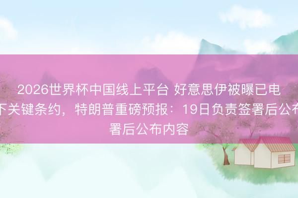 2026世界杯中国线上平台 好意思伊被曝已电子签下关键条约，特朗普重磅预报：19日负责签署后公布内容
