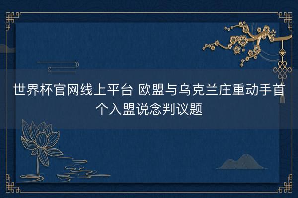 世界杯官网线上平台 欧盟与乌克兰庄重动手首个入盟说念判议题