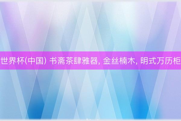 世界杯(中国) 书斋茶肆雅器， 金丝楠木， 明式万历柜