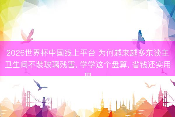 2026世界杯中国线上平台 为何越来越多东谈主卫生间不装玻璃残害， 学学这个盘算，<a href=