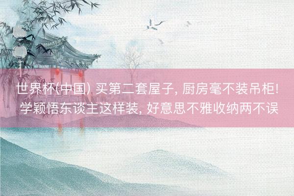 世界杯(中国) 买第二套屋子， 厨房毫不装吊柜! 学颖悟东谈主这样装，<a href=