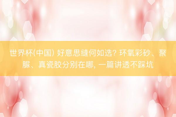 世界杯(中国) 好意思缝何如选? 环氧彩砂、聚脲、真瓷胶分别在哪， 一篇讲透不踩坑