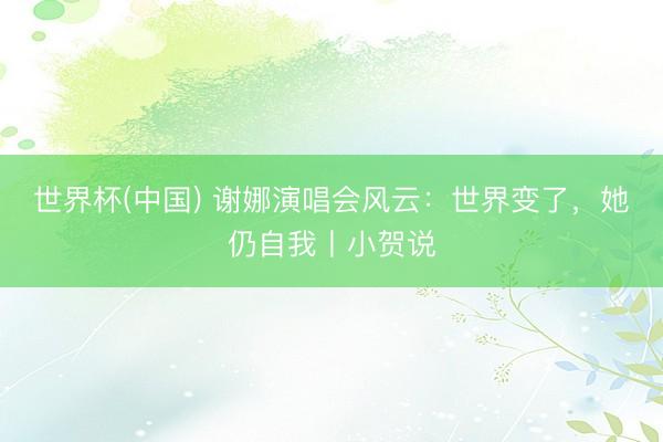 世界杯(中国) 谢娜演唱会风云：世界变了，她仍自我丨小贺说