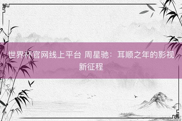 世界杯官网线上平台 周星驰：耳顺之年的影视新征程