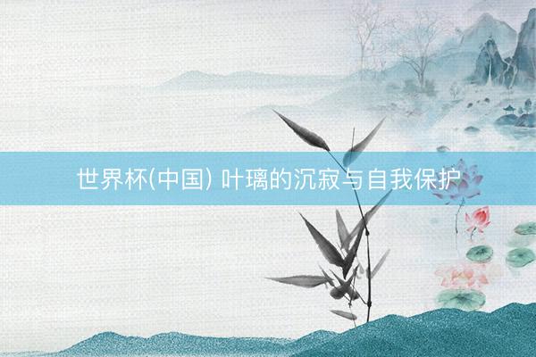 世界杯(中国) 叶璃的沉寂与自我保护
