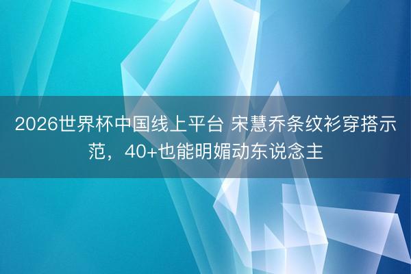 2026世界杯中国线上平台 宋慧乔条纹衫穿搭示范，40+也能明媚动东说念主