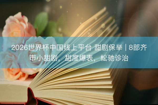 2026世界杯中国线上平台 甜剧保举 | 8部齐市小甜剧,甜度爆表,松驰诊治
