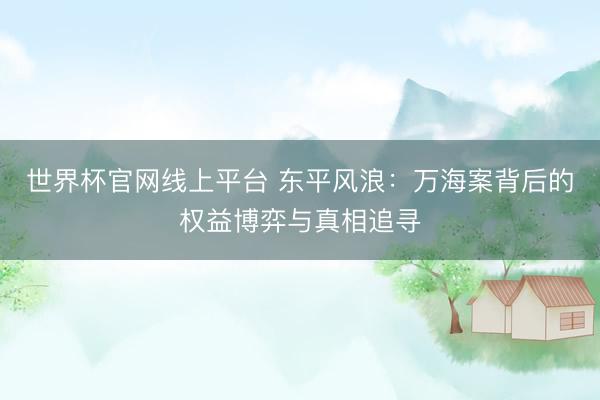世界杯官网线上平台 东平风浪：万海案背后的权益博弈与真相追寻