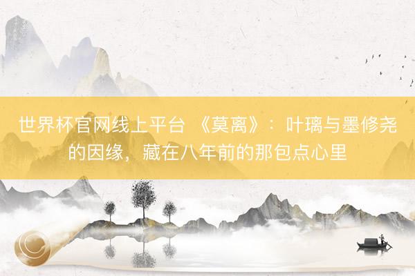 世界杯官网线上平台 《莫离》:叶璃与墨修尧的因缘,藏在八年前的那包点心里