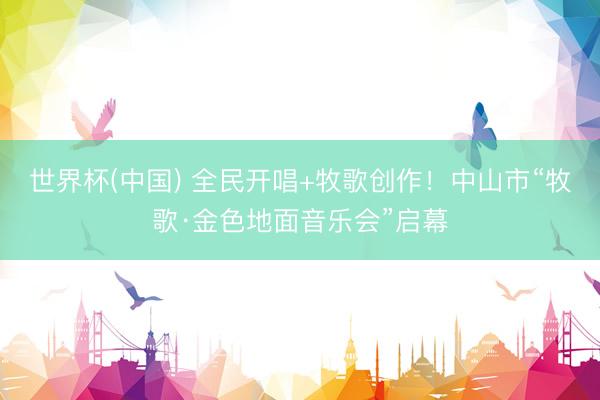 世界杯(中国) 全民开唱+牧歌创作！中山市“牧歌·金色地面音乐会”启幕