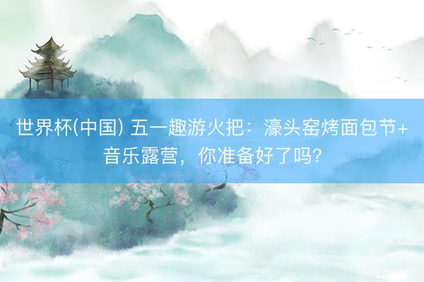 世界杯(中国) 五一趣游火把：濠头窑烤面包节+音乐露营，你准备好了吗？