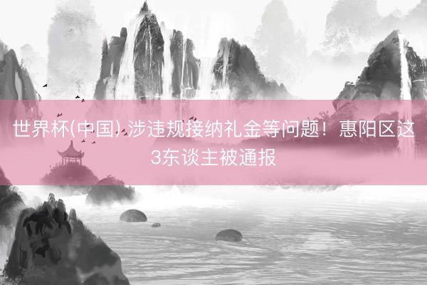 世界杯(中国) 涉违规接纳礼金等问题！惠阳区这3东谈主被通报