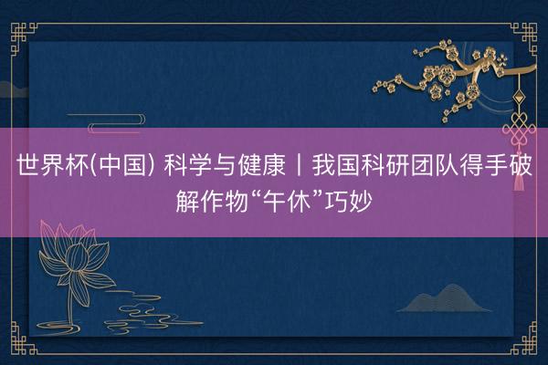 世界杯(中国) 科学与健康丨我国科研团队得手破解作物“午休”巧妙
