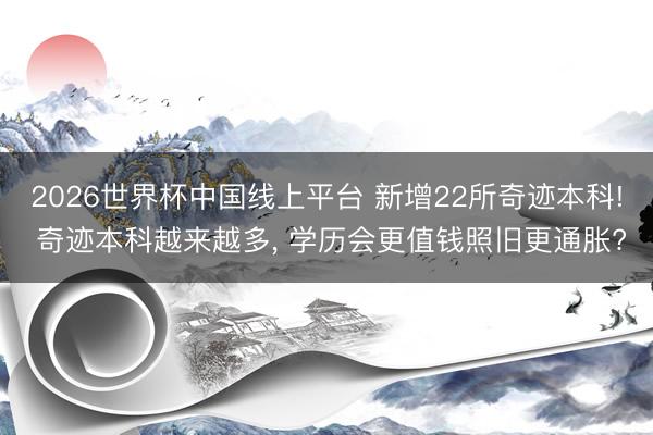 2026世界杯中国线上平台 新增22所奇迹本科! 奇迹本科越来越多， 学历会更值钱照旧更通胀?